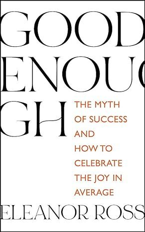 Good Enough: The Myth of Success and How to Celebrate the Joy in Average by Eleanor Ross