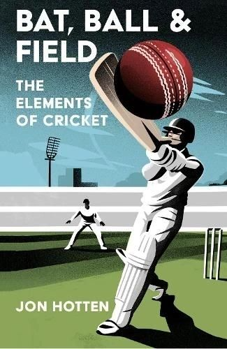Bat, Ball and Field: The Elements of Cricket by Jon Hotten
